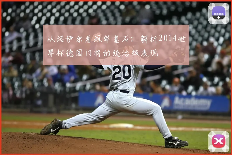 从诺伊尔看冠军基石：解析2014世界杯德国门将的统治级表现