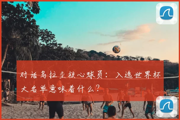 对话乌拉圭核心球员:入选世界杯大名单意味着什么?