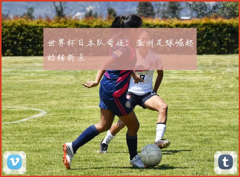 世界杯日本队奇迹：亚洲足球崛起的转折点