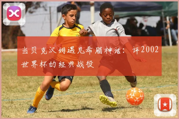 当贝克汉姆遇见希腊神话：评2002世界杯的经典战役