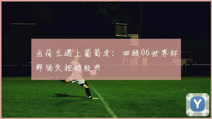 当荷兰遇上葡萄牙：回顾06世界杯那场失控的经典