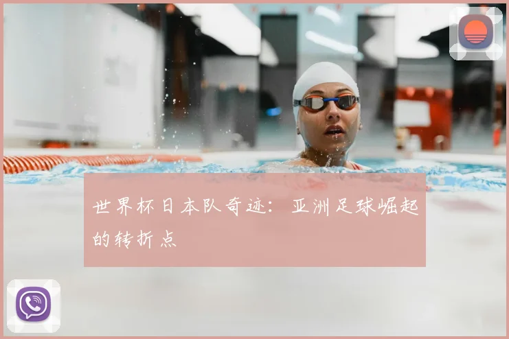 世界杯日本队奇迹：亚洲足球崛起的转折点
