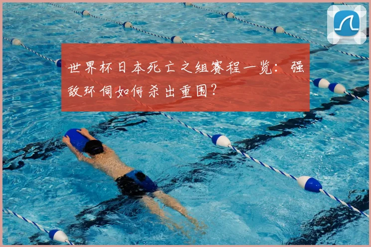 世界杯日本死亡之组赛程一览：强敌环伺如何杀出重围？