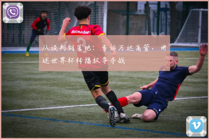 从谈判到落地：专访万达高管，讲述世界杯转播权争夺战