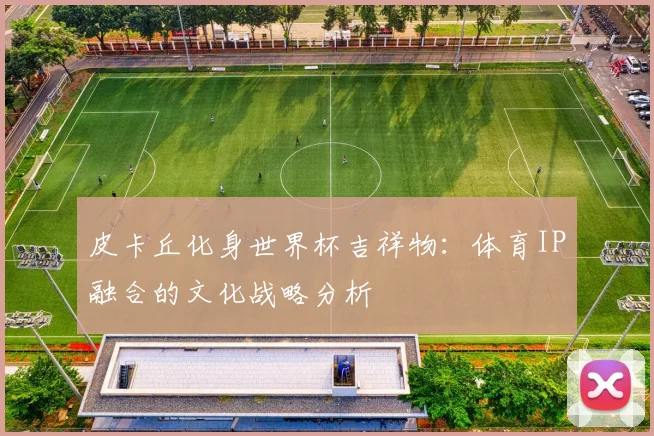 皮卡丘化身世界杯吉祥物:体育IP融合的文化战略分析