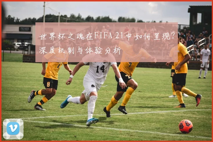 世界杯之魂在FIFA 21中如何呈现?深度机制与体验分析