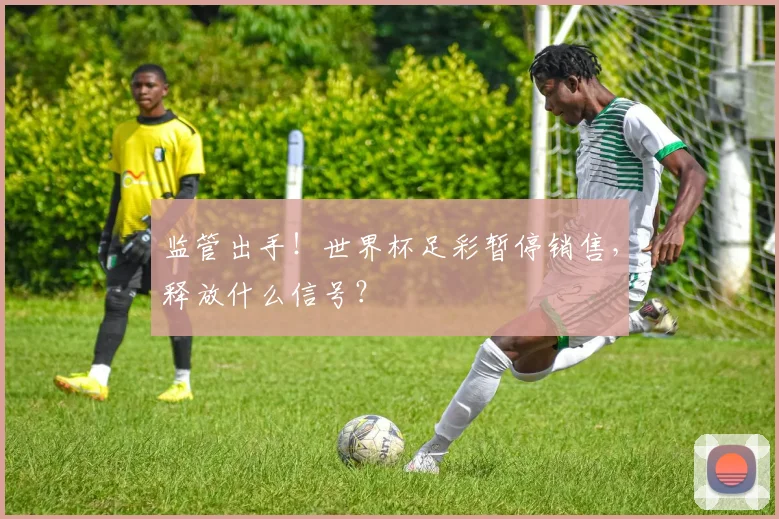 监管出手!世界杯足彩暂停销售,释放什么信号?