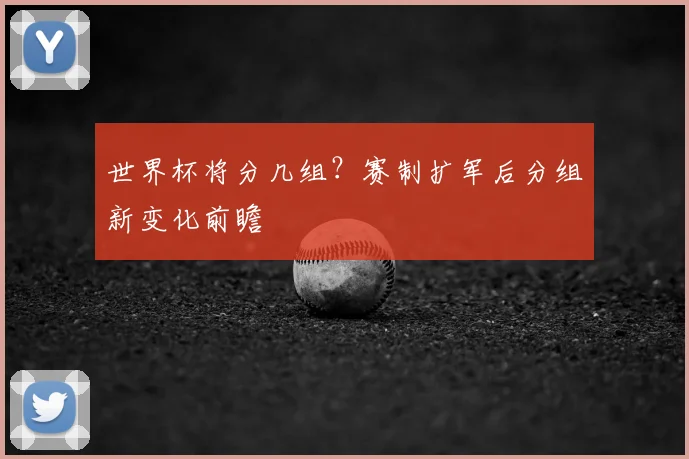 世界杯将分几组？赛制扩军后分组新变化前瞻