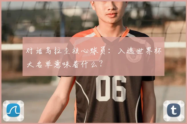 对话乌拉圭核心球员:入选世界杯大名单意味着什么?