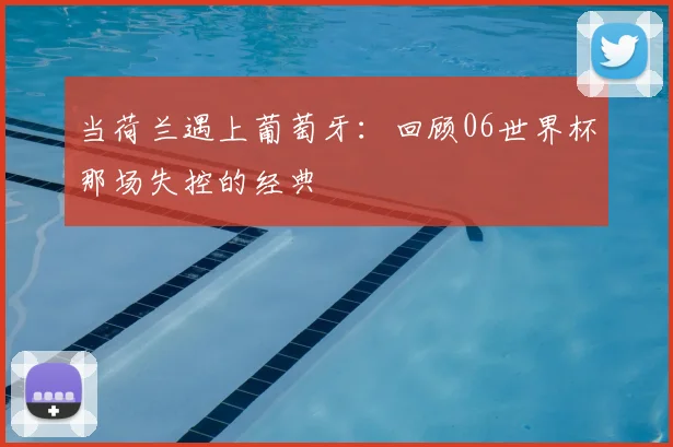 当荷兰遇上葡萄牙：回顾06世界杯那场失控的经典