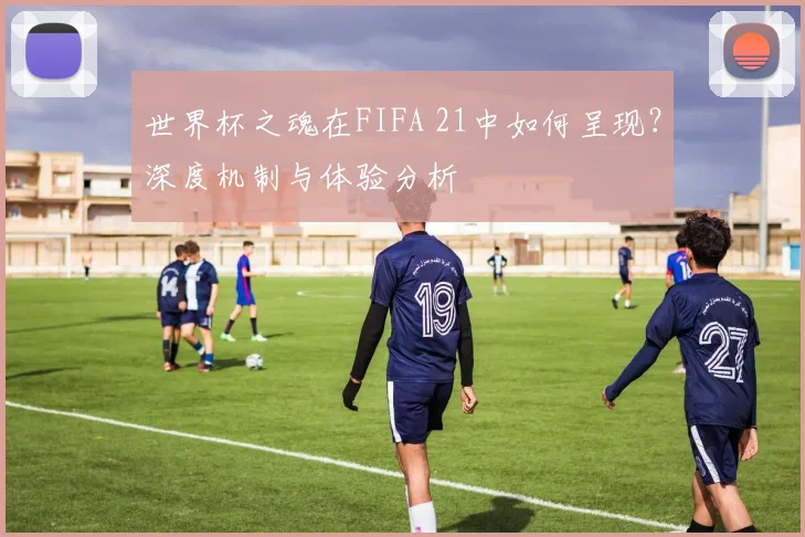 世界杯之魂在FIFA 21中如何呈现?深度机制与体验分析