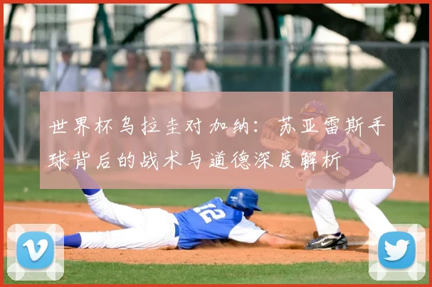 世界杯乌拉圭对加纳：苏亚雷斯手球背后的战术与道德深度解析
