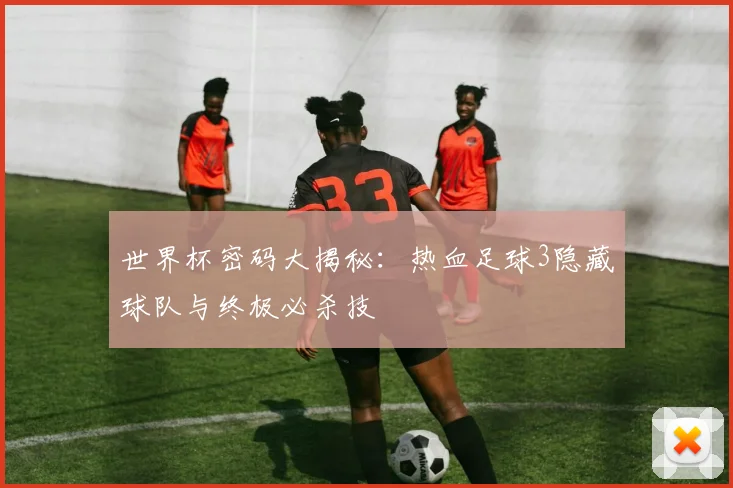 世界杯密码大揭秘：热血足球3隐藏球队与终极必杀技