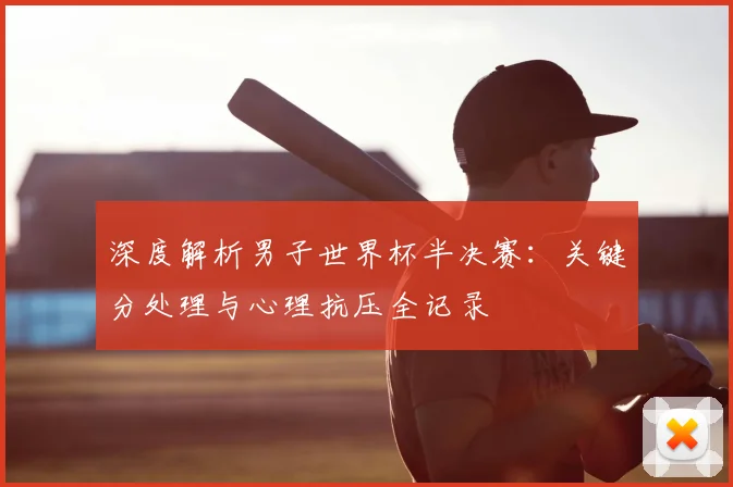 深度解析男子世界杯半决赛：关键分处理与心理抗压全记录