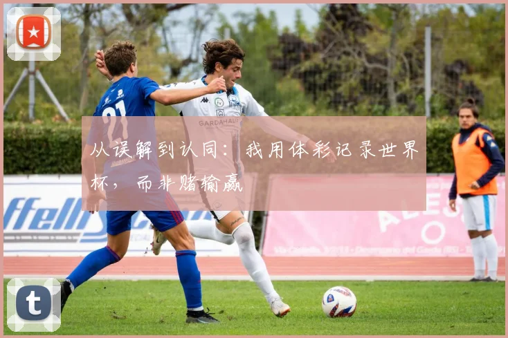 从误解到认同：我用体彩记录世界杯，而非赌输赢
