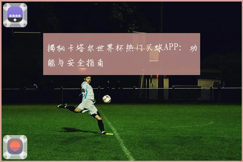 揭秘卡塔尔世界杯热门买球APP:功能与安全指南