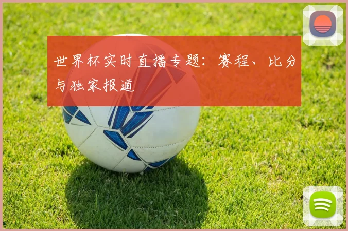 世界杯实时直播专题：赛程、比分与独家报道