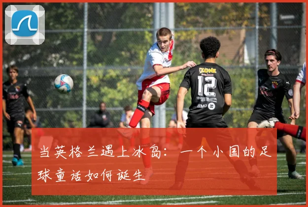 当英格兰遇上冰岛：一个小国的足球童话如何诞生