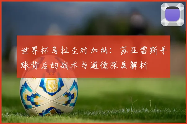 世界杯乌拉圭对加纳：苏亚雷斯手球背后的战术与道德深度解析